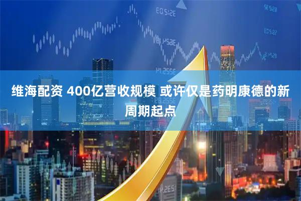 维海配资 400亿营收规模 或许仅是药明康德的新周期起点