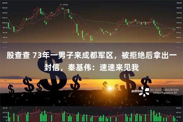 股查查 73年一男子来成都军区，被拒绝后拿出一封信，秦基伟：速速来见我