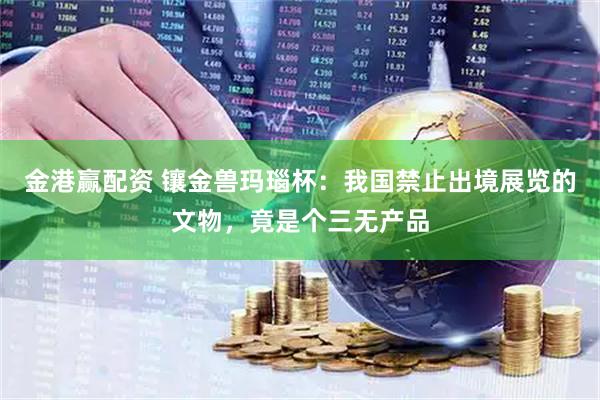 金港赢配资 镶金兽玛瑙杯：我国禁止出境展览的文物，竟是个三无产品