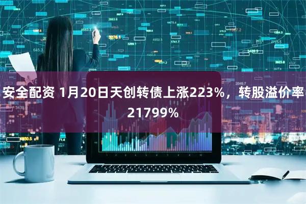 安全配资 1月20日天创转债上涨223%，转股溢价率21799%