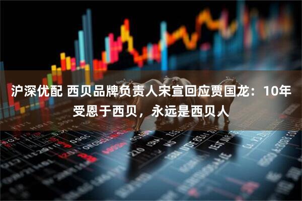 沪深优配 西贝品牌负责人宋宣回应贾国龙：10年受恩于西贝，永远是西贝人