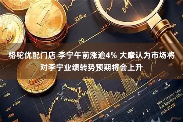 骆驼优配门店 李宁午前涨逾4% 大摩认为市场将对李宁业绩转势预期将会上升