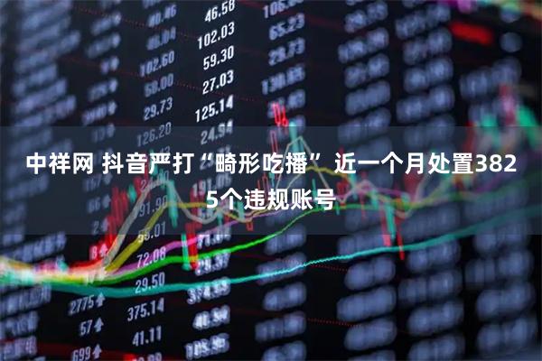 中祥网 抖音严打“畸形吃播” 近一个月处置3825个违规账号