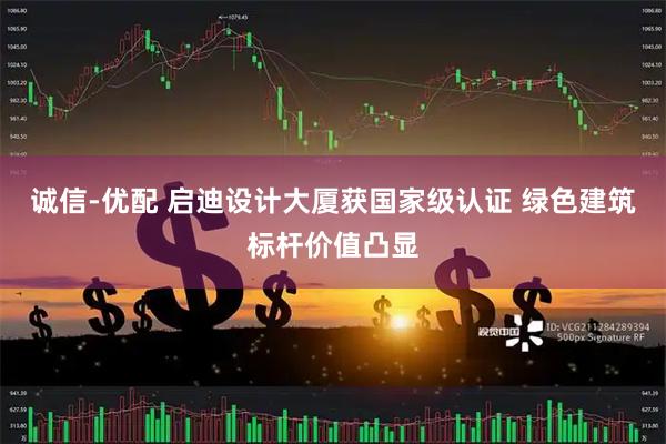 诚信-优配 启迪设计大厦获国家级认证 绿色建筑标杆价值凸显