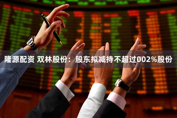 隆源配资 双林股份：股东拟减持不超过002%股份