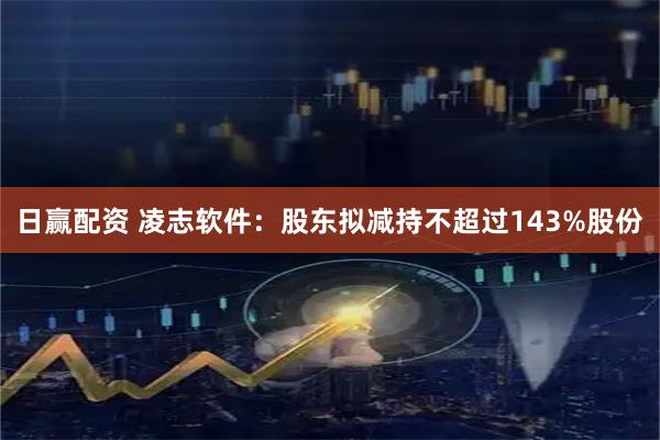 日赢配资 凌志软件：股东拟减持不超过143%股份