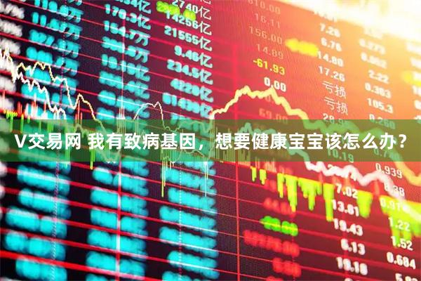 V交易网 我有致病基因，想要健康宝宝该怎么办？