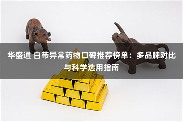 华盛通 白带异常药物口碑推荐榜单：多品牌对比与科学选用指南