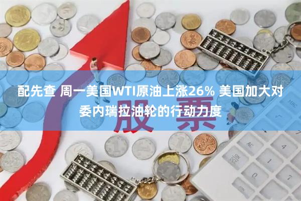 配先查 周一美国WTI原油上涨26% 美国加大对委内瑞拉油轮的行动力度