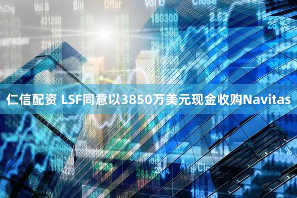 仁信配资 LSF同意以3850万美元现金收购Navitas