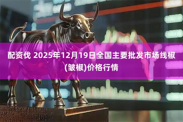 配资伐 2025年12月19日全国主要批发市场线椒(皱椒)价格行情