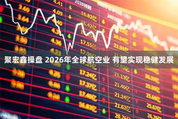 聚宏鑫操盘 2026年全球航空业 有望实现稳健发展