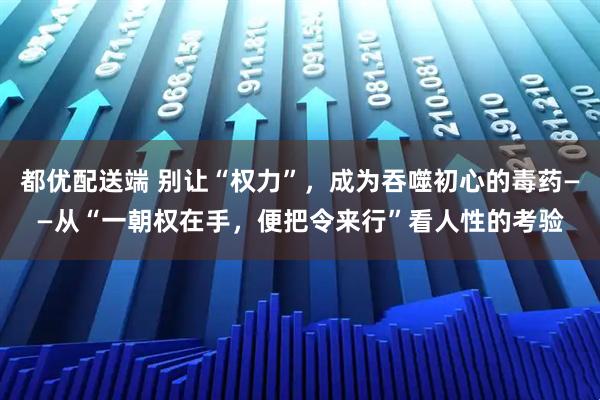 都优配送端 别让“权力”，成为吞噬初心的毒药——从“一朝权在手，便把令来行”看人性的考验