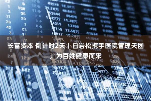 长富资本 倒计时2天丨白岩松携手医院管理天团，为百姓健康而来