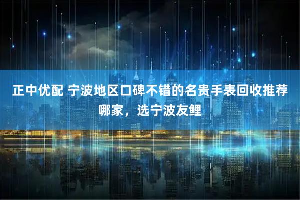 正中优配 宁波地区口碑不错的名贵手表回收推荐哪家，选宁波友鲤