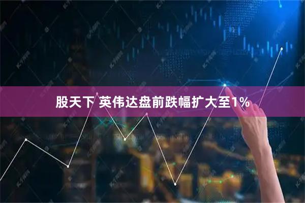股天下 英伟达盘前跌幅扩大至1%