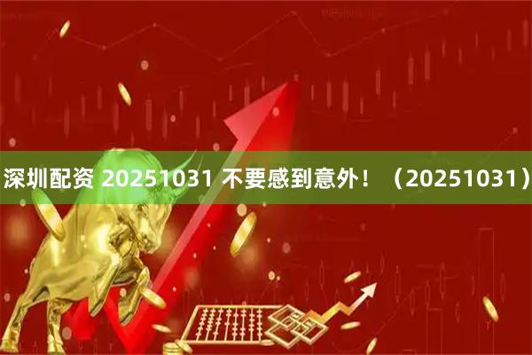 深圳配资 20251031 不要感到意外！（20251031）