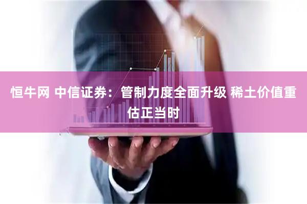 恒牛网 中信证券：管制力度全面升级 稀土价值重估正当时
