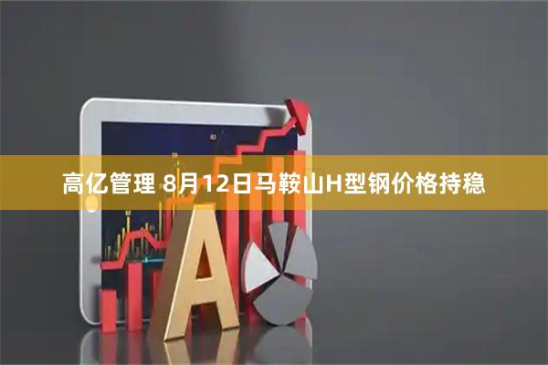 高亿管理 8月12日马鞍山H型钢价格持稳