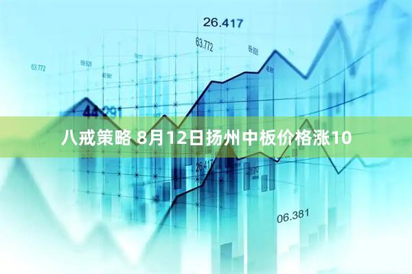 八戒策略 8月12日扬州中板价格涨10