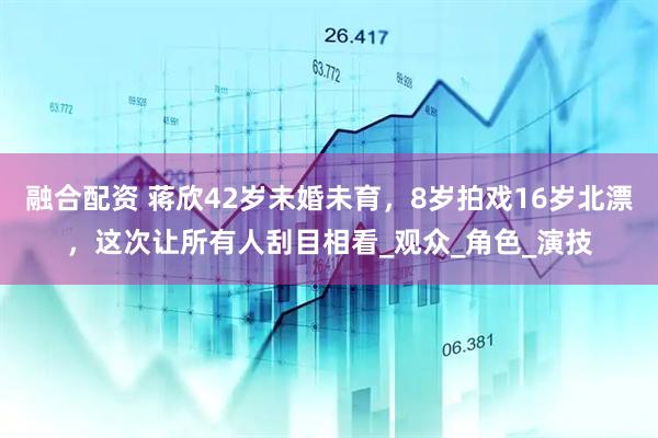 融合配资 蒋欣42岁未婚未育，8岁拍戏16岁北漂，这次让所有人刮目相看_观众_角色_演技