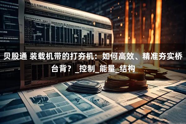 贝股通 装载机带的打夯机：如何高效、精准夯实桥台背？_控制_能量_结构