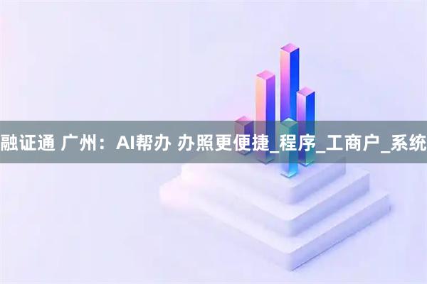 融证通 广州：AI帮办 办照更便捷_程序_工商户_系统