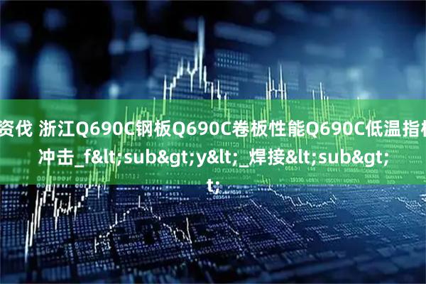 配资伐 浙江Q690C钢板Q690C卷板性能Q690C低温指标_冲击_f<sub>y<_焊接<sub>