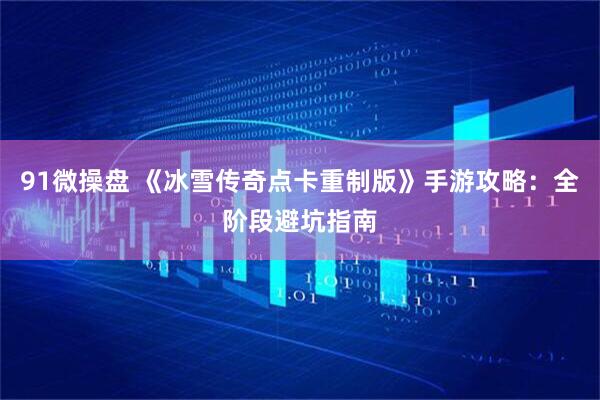 91微操盘 《冰雪传奇点卡重制版》手游攻略:全阶段避坑指南
